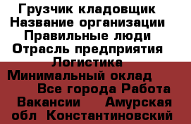 Грузчик-кладовщик › Название организации ­ Правильные люди › Отрасль предприятия ­ Логистика › Минимальный оклад ­ 30 000 - Все города Работа » Вакансии   . Амурская обл.,Константиновский р-н